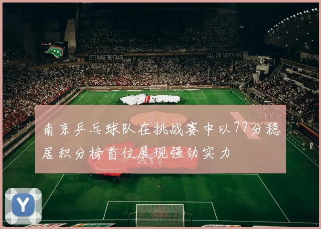南京乒乓球队在挑战赛中以77分稳居积分榜首位展现强劲实力