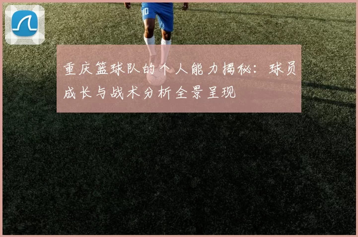 重庆篮球队的个人能力揭秘：球员成长与战术分析全景呈现