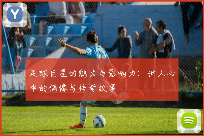 足球巨星的魅力与影响力：世人心中的偶像与传奇故事