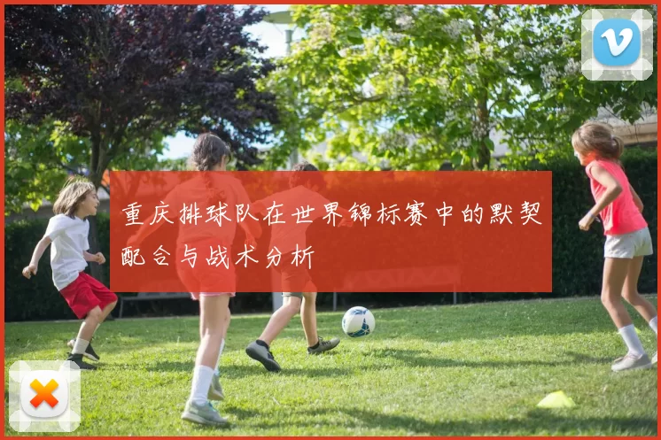 重庆排球队在世界锦标赛中的默契配合与战术分析