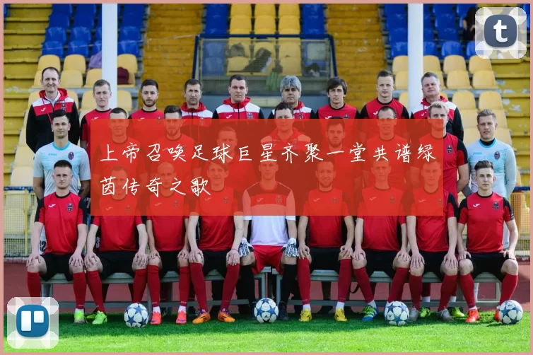 上帝召唤足球巨星齐聚一堂共谱绿茵传奇之歌