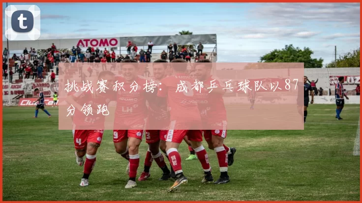 挑战赛积分榜：成都乒乓球队以87分领跑