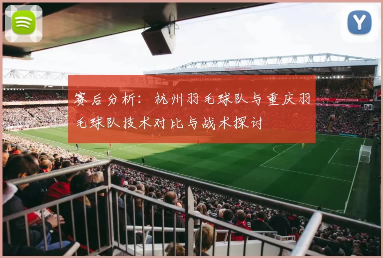 赛后分析：杭州羽毛球队与重庆羽毛球队技术对比与战术探讨