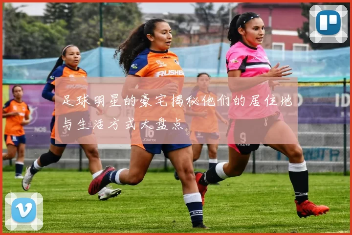 足球明星的豪宅揭秘他们的居住地与生活方式大盘点
