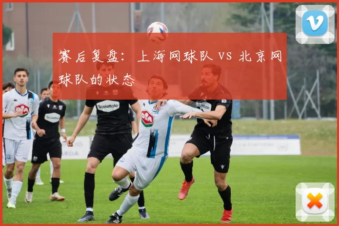 赛后复盘：上海网球队 vs 北京网球队的状态