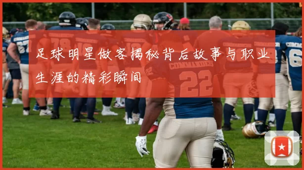 足球明星做客揭秘背后故事与职业生涯的精彩瞬间