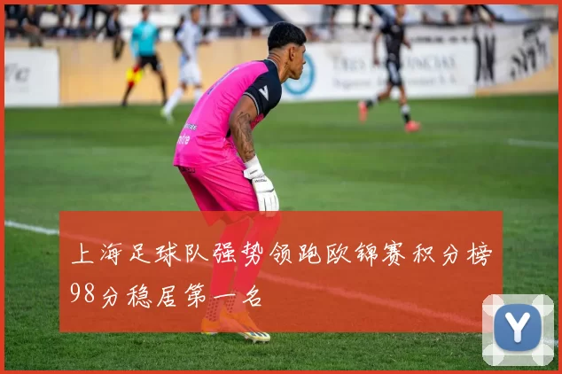 上海足球队强势领跑欧锦赛积分榜98分稳居第一名